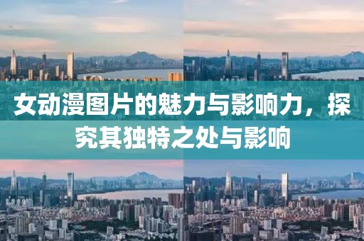 女动漫图片的魅力与影响力，探究其独特之处与影响