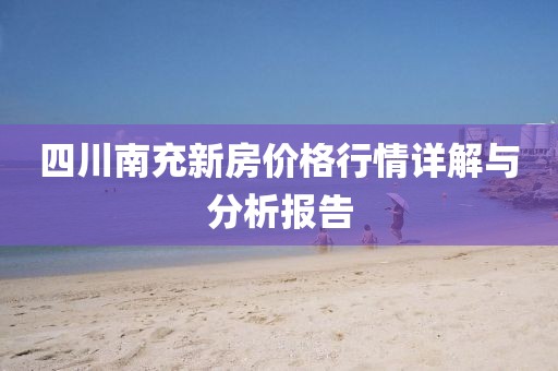 四川南充新房价格行情详解与分析报告