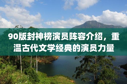 90版封神榜演员阵容介绍，重温古代文学经典的演员力量