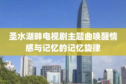 圣水湖畔电视剧主题曲唤醒情感与记忆的记忆旋律
