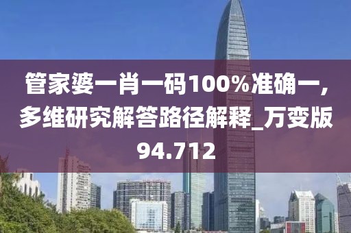管家婆一肖一码100%准确一,多维研究解答路径解释_万变版94.712