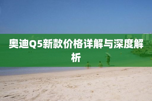 奥迪Q5新款价格详解与深度解析