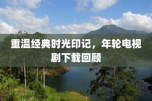 重温经典时光印记，年轮电视剧下载回顾