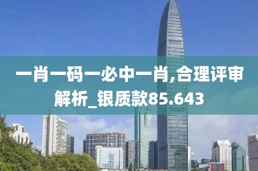 一肖一码一必中一肖,合理评审解析_银质款85.643