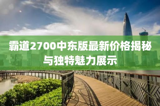 霸道2700中东版最新价格揭秘与独特魅力展示