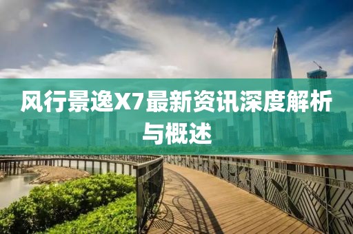 风行景逸X7最新资讯深度解析与概述