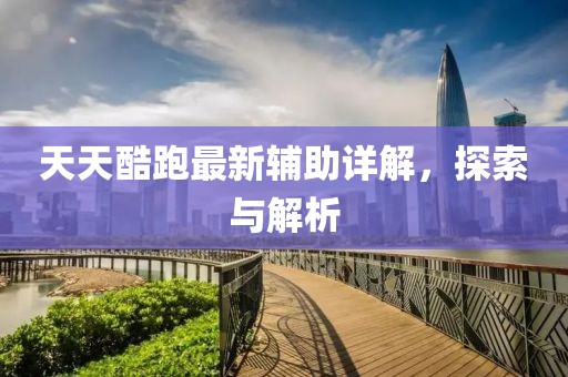 天天酷跑最新辅助详解，探索与解析