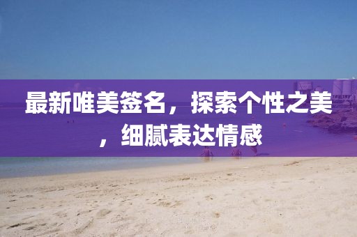 最新唯美签名，探索个性之美，细腻表达情感