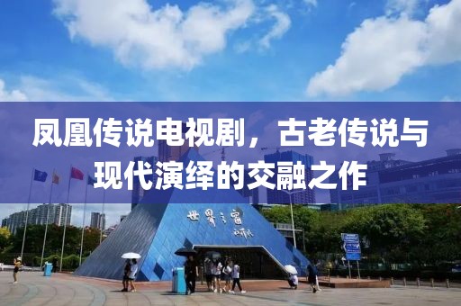 凤凰传说电视剧，古老传说与现代演绎的交融之作