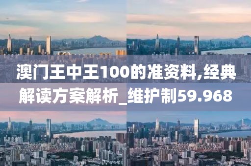澳门王中王100的准资料,经典解读方案解析_维护制59.968