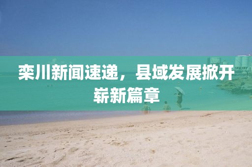 栾川新闻速递，县域发展掀开崭新篇章