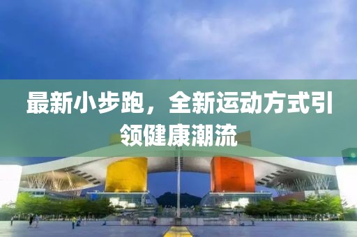 最新小步跑，全新运动方式引领健康潮流