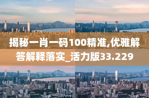 揭秘一肖一码100精准,优雅解答解释落实_活力版33.229