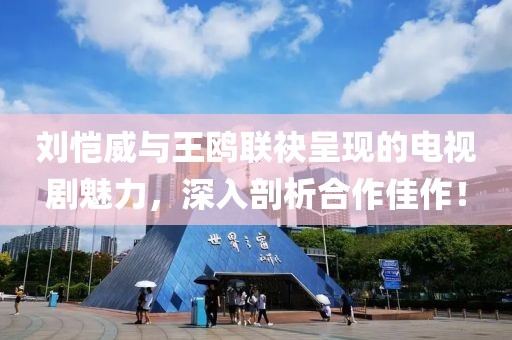 刘恺威与王鸥联袂呈现的电视剧魅力，深入剖析合作佳作！