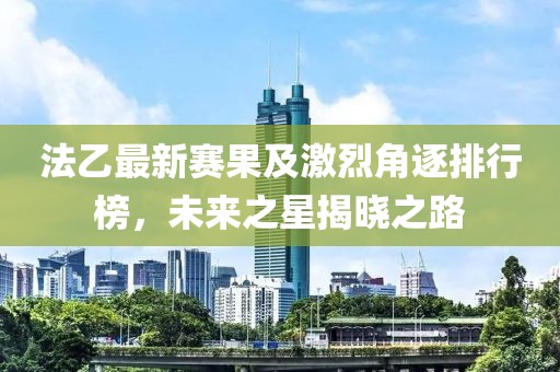 法乙最新赛果及激烈角逐排行榜，未来之星揭晓之路
