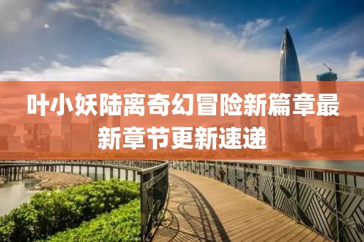叶小妖陆离奇幻冒险新篇章最新章节更新速递