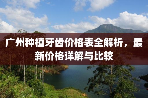 广州种植牙齿价格表全解析，最新价格详解与比较