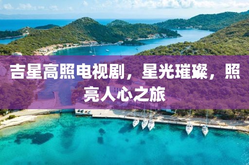 吉星高照电视剧，星光璀璨，照亮人心之旅