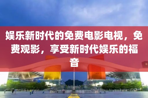 娱乐新时代的免费电影电视，免费观影，享受新时代娱乐的福音