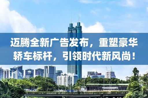 迈腾全新广告发布，重塑豪华轿车标杆，引领时代新风尚！