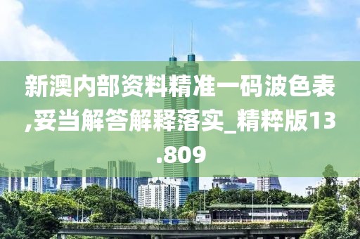 新澳内部资料精准一码波色表,妥当解答解释落实_精粹版13.809