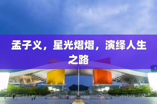 孟子义，星光熠熠，演绎人生之路