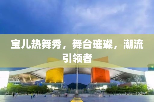宝儿热舞秀，舞台璀璨，潮流引领者