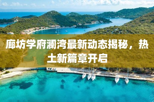 廊坊学府澜湾最新动态揭秘，热土新篇章开启