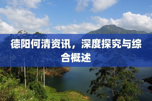 德阳何清资讯，深度探究与综合概述