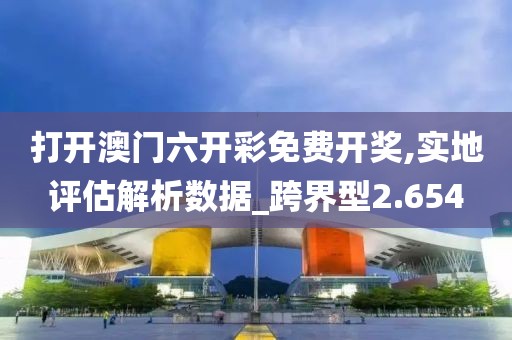 打开澳门六开彩免费开奖,实地评估解析数据_跨界型2.654