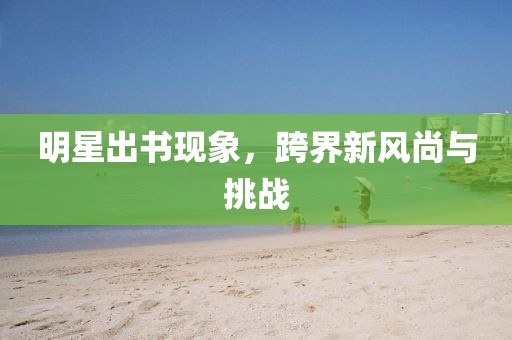 明星出书现象，跨界新风尚与挑战