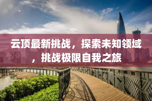 云顶最新挑战，探索未知领域，挑战极限自我之旅