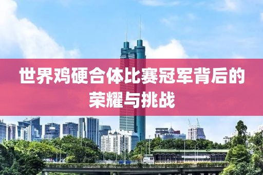 世界鸡硬合体比赛冠军背后的荣耀与挑战
