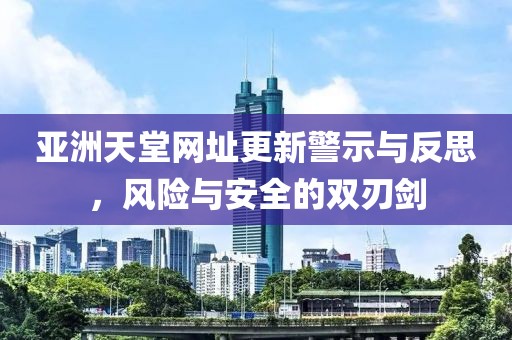 亚洲天堂网址更新警示与反思，风险与安全的双刃剑