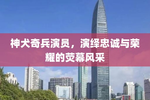 神犬奇兵演员，演绎忠诚与荣耀的荧幕风采