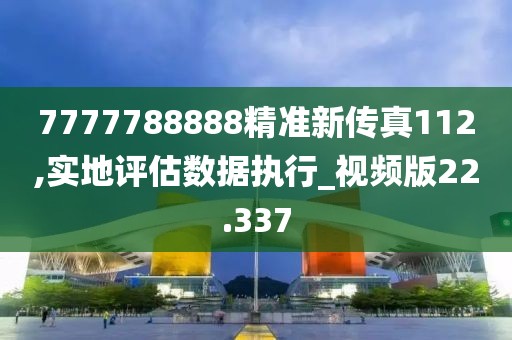 7777788888精准新传真112,实地评估数据执行_视频版22.337