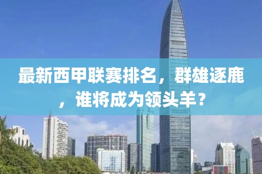 最新西甲联赛排名，群雄逐鹿，谁将成为领头羊？