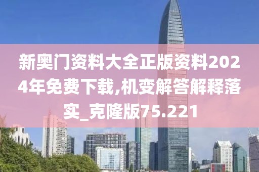 新奥门资料大全正版资料2024年免费下载,机变解答解释落实_克隆版75.221