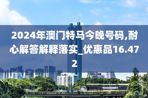 2024年澳门特马今晚号码,耐心解答解释落实_优惠品16.472