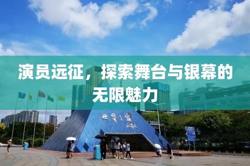 演员远征，探索舞台与银幕的无限魅力