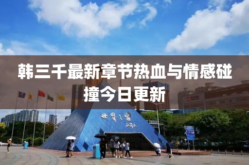 韩三千最新章节热血与情感碰撞今日更新