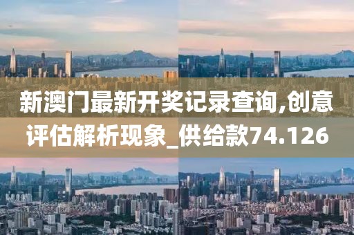 新澳门最新开奖记录查询,创意评估解析现象_供给款74.126