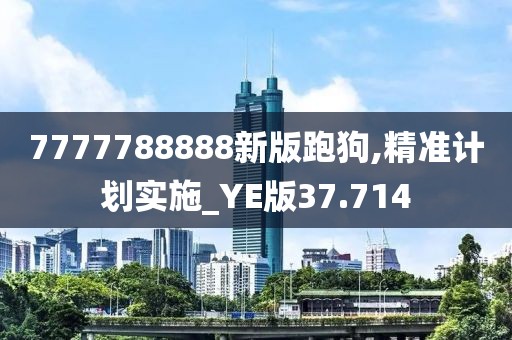 7777788888新版跑狗,精准计划实施_YE版37.714