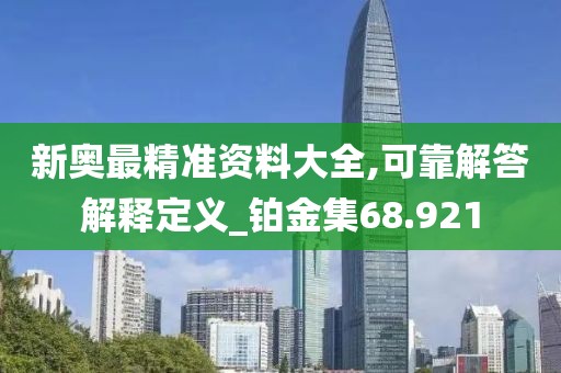 新奥最精准资料大全,可靠解答解释定义_铂金集68.921