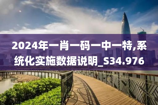 2024年一肖一码一中一特,系统化实施数据说明_S34.976