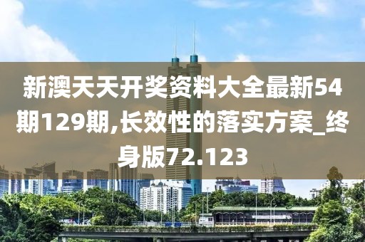 新澳天天开奖资料大全最新54期129期,长效性的落实方案_终身版72.123
