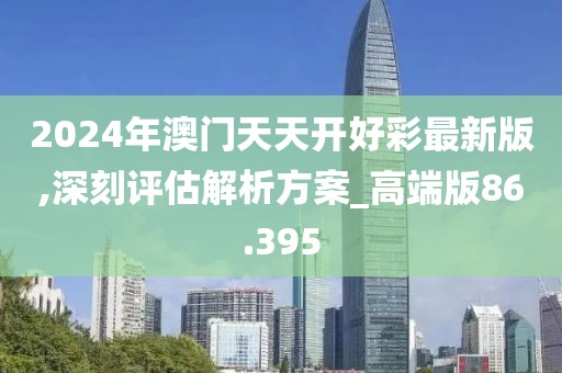 2024年澳门天天开好彩最新版,深刻评估解析方案_高端版86.395