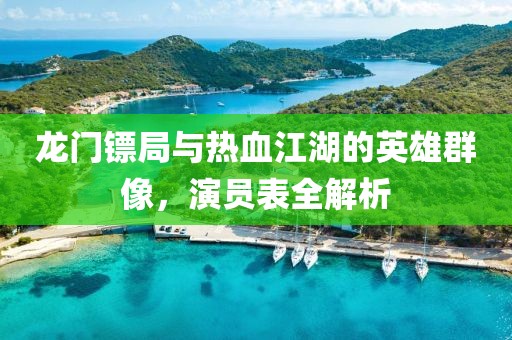 龙门镖局与热血江湖的英雄群像，演员表全解析