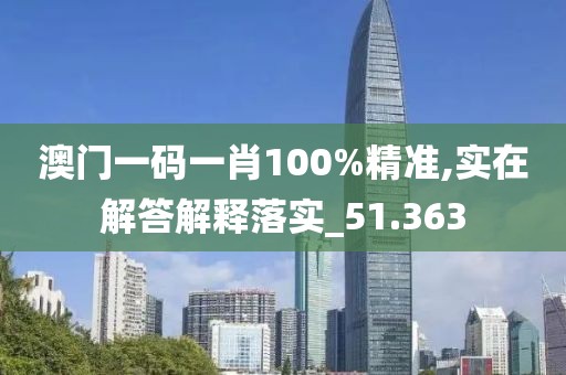 澳门一码一肖100%精准,实在解答解释落实_51.363