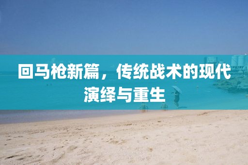 回马枪新篇，传统战术的现代演绎与重生